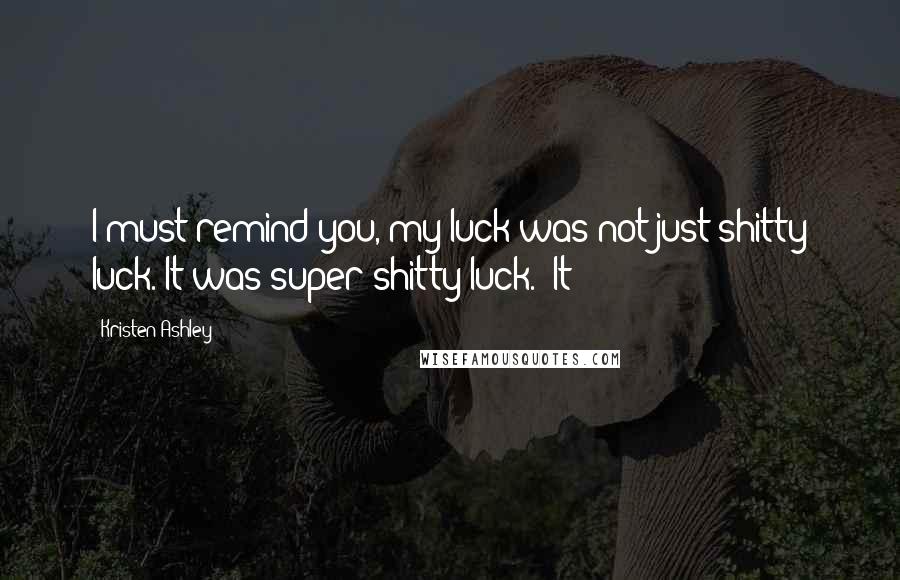 Kristen Ashley Quotes: I must remind you, my luck was not just shitty luck. It was super shitty luck. "It