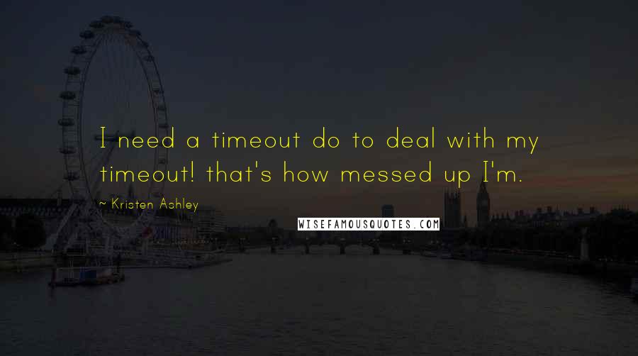 Kristen Ashley Quotes: I need a timeout do to deal with my timeout! that's how messed up I'm.