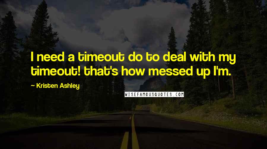 Kristen Ashley Quotes: I need a timeout do to deal with my timeout! that's how messed up I'm.