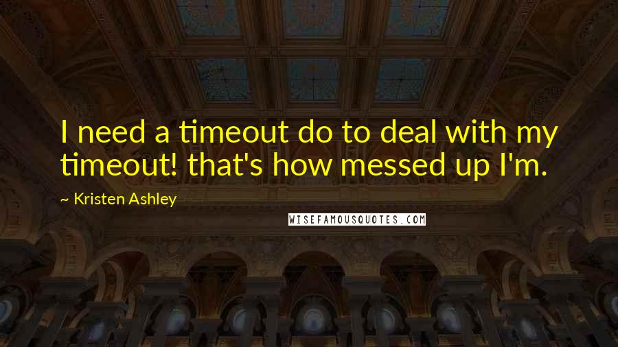 Kristen Ashley Quotes: I need a timeout do to deal with my timeout! that's how messed up I'm.