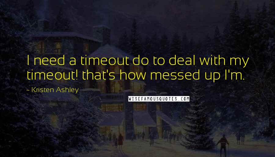 Kristen Ashley Quotes: I need a timeout do to deal with my timeout! that's how messed up I'm.