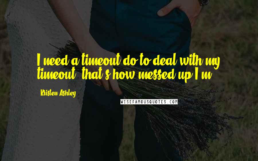 Kristen Ashley Quotes: I need a timeout do to deal with my timeout! that's how messed up I'm.