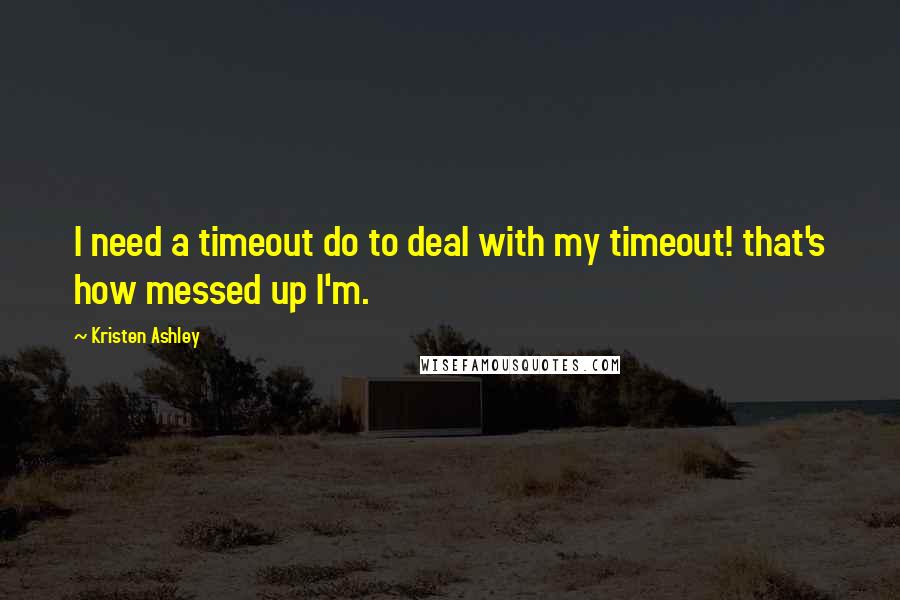 Kristen Ashley Quotes: I need a timeout do to deal with my timeout! that's how messed up I'm.