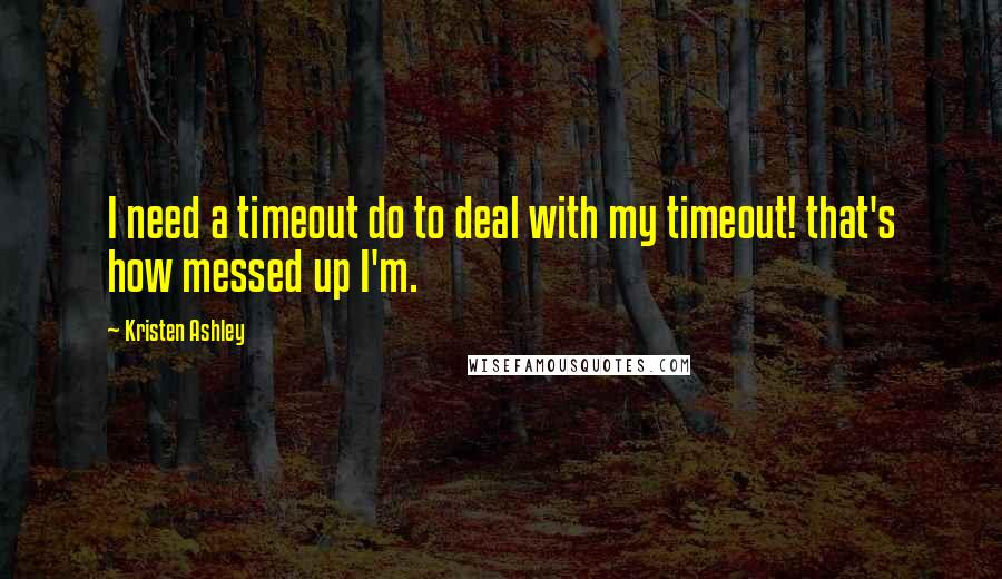 Kristen Ashley Quotes: I need a timeout do to deal with my timeout! that's how messed up I'm.