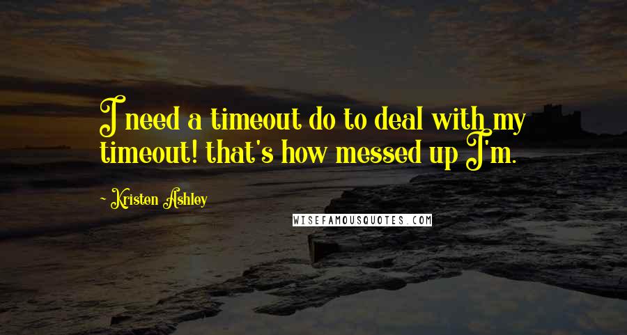 Kristen Ashley Quotes: I need a timeout do to deal with my timeout! that's how messed up I'm.