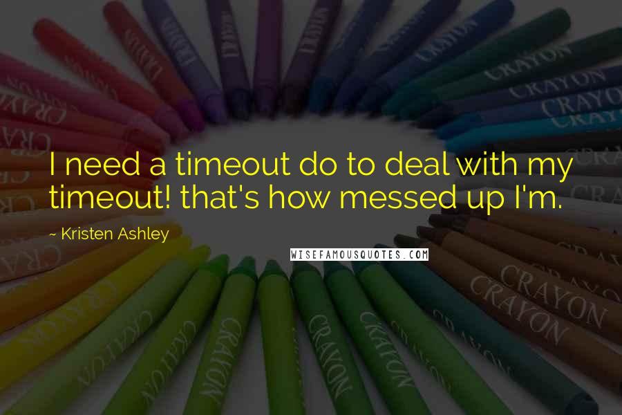 Kristen Ashley Quotes: I need a timeout do to deal with my timeout! that's how messed up I'm.