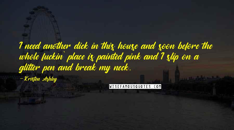 Kristen Ashley Quotes: I need another dick in this house and soon before the whole fuckin' place is painted pink and I slip on a glitter pen and break my neck.