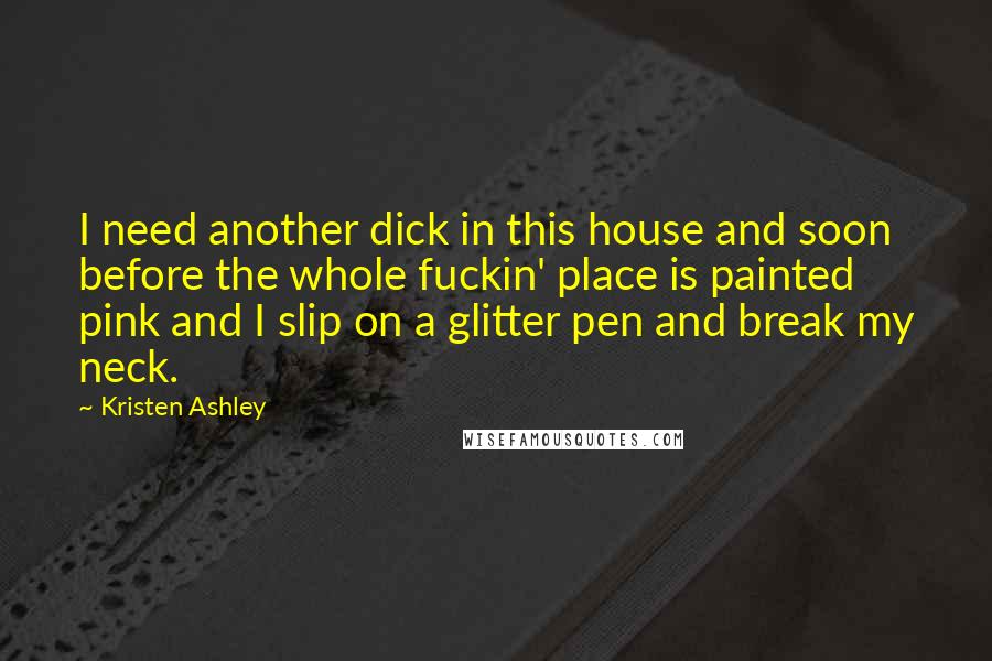 Kristen Ashley Quotes: I need another dick in this house and soon before the whole fuckin' place is painted pink and I slip on a glitter pen and break my neck.