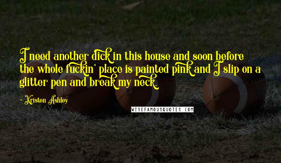 Kristen Ashley Quotes: I need another dick in this house and soon before the whole fuckin' place is painted pink and I slip on a glitter pen and break my neck.