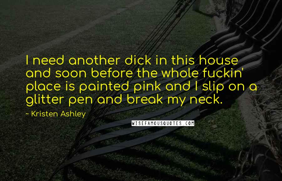 Kristen Ashley Quotes: I need another dick in this house and soon before the whole fuckin' place is painted pink and I slip on a glitter pen and break my neck.