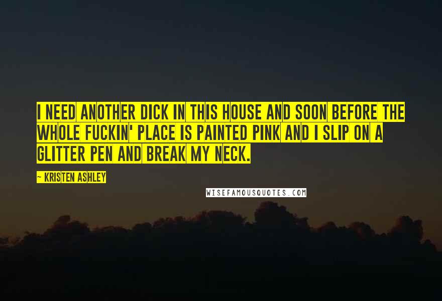Kristen Ashley Quotes: I need another dick in this house and soon before the whole fuckin' place is painted pink and I slip on a glitter pen and break my neck.