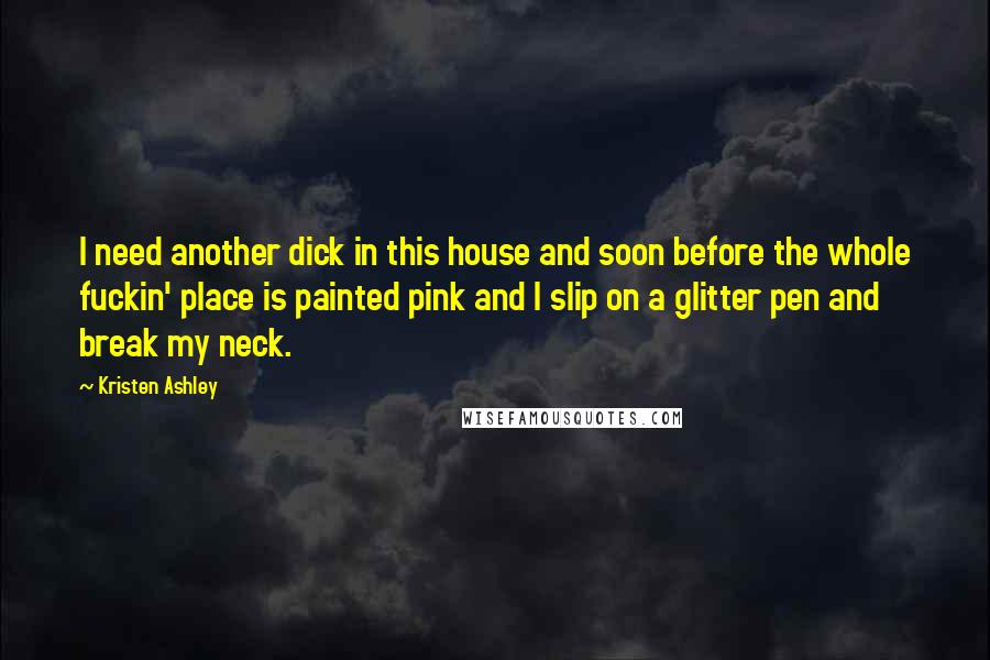 Kristen Ashley Quotes: I need another dick in this house and soon before the whole fuckin' place is painted pink and I slip on a glitter pen and break my neck.