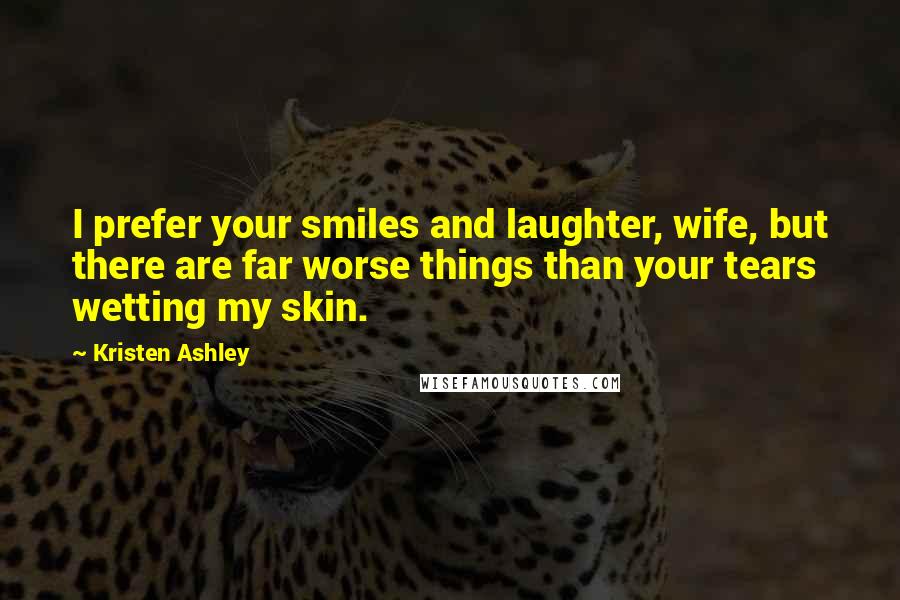 Kristen Ashley Quotes: I prefer your smiles and laughter, wife, but there are far worse things than your tears wetting my skin.