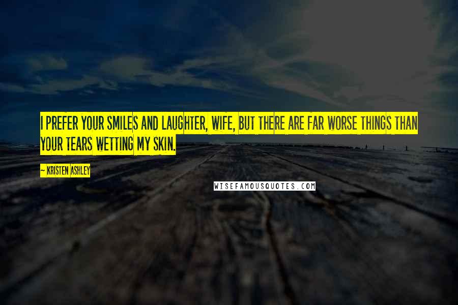 Kristen Ashley Quotes: I prefer your smiles and laughter, wife, but there are far worse things than your tears wetting my skin.