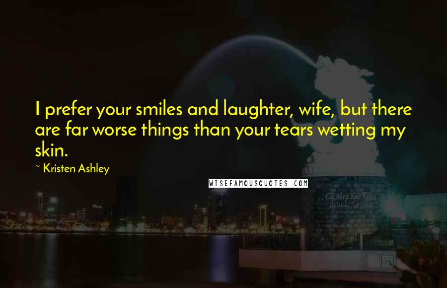 Kristen Ashley Quotes: I prefer your smiles and laughter, wife, but there are far worse things than your tears wetting my skin.