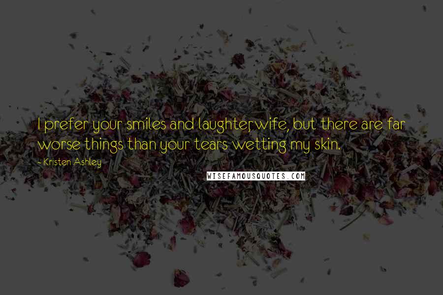 Kristen Ashley Quotes: I prefer your smiles and laughter, wife, but there are far worse things than your tears wetting my skin.