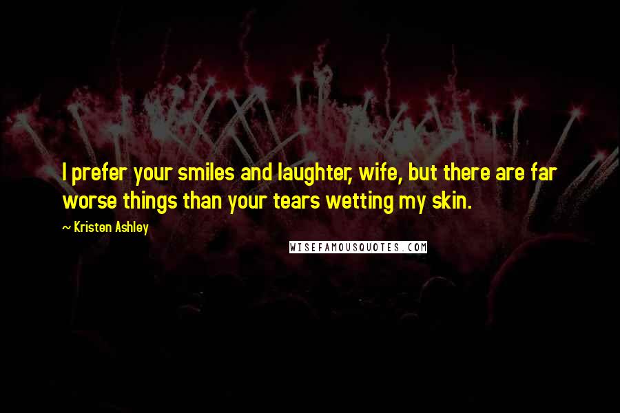 Kristen Ashley Quotes: I prefer your smiles and laughter, wife, but there are far worse things than your tears wetting my skin.