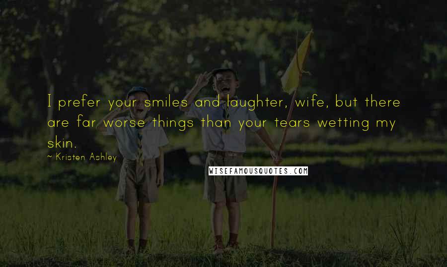 Kristen Ashley Quotes: I prefer your smiles and laughter, wife, but there are far worse things than your tears wetting my skin.