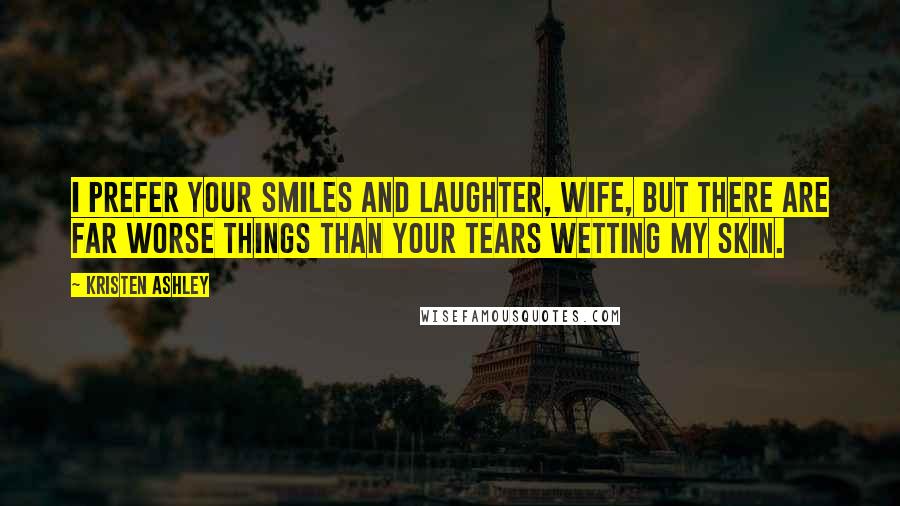 Kristen Ashley Quotes: I prefer your smiles and laughter, wife, but there are far worse things than your tears wetting my skin.