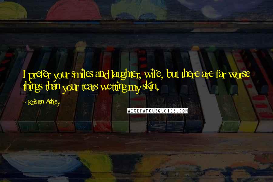 Kristen Ashley Quotes: I prefer your smiles and laughter, wife, but there are far worse things than your tears wetting my skin.