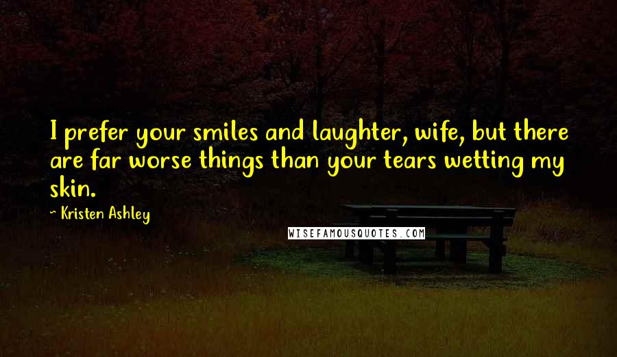 Kristen Ashley Quotes: I prefer your smiles and laughter, wife, but there are far worse things than your tears wetting my skin.