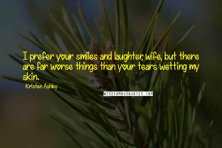 Kristen Ashley Quotes: I prefer your smiles and laughter, wife, but there are far worse things than your tears wetting my skin.