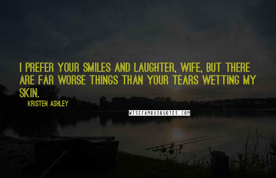 Kristen Ashley Quotes: I prefer your smiles and laughter, wife, but there are far worse things than your tears wetting my skin.