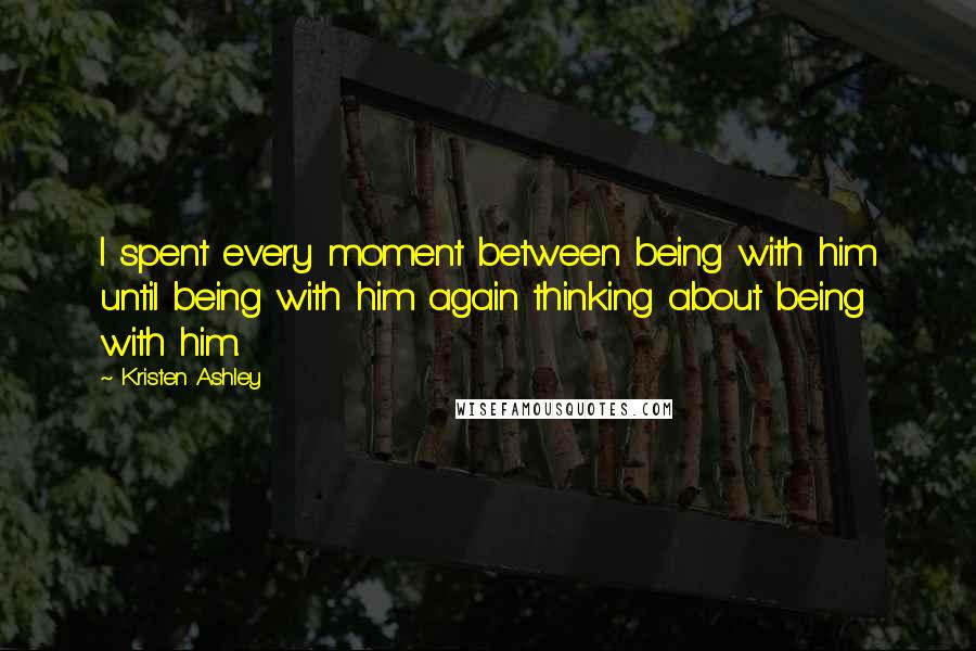 Kristen Ashley Quotes: I spent every moment between being with him until being with him again thinking about being with him.