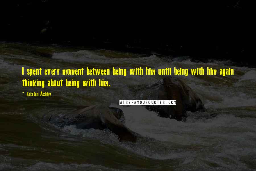 Kristen Ashley Quotes: I spent every moment between being with him until being with him again thinking about being with him.