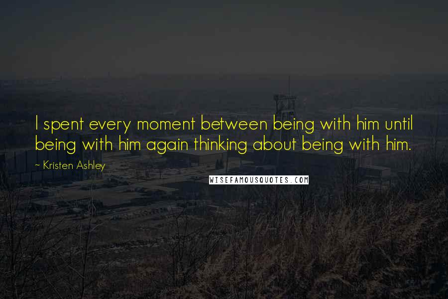 Kristen Ashley Quotes: I spent every moment between being with him until being with him again thinking about being with him.