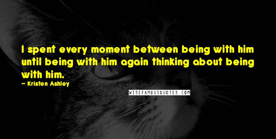 Kristen Ashley Quotes: I spent every moment between being with him until being with him again thinking about being with him.