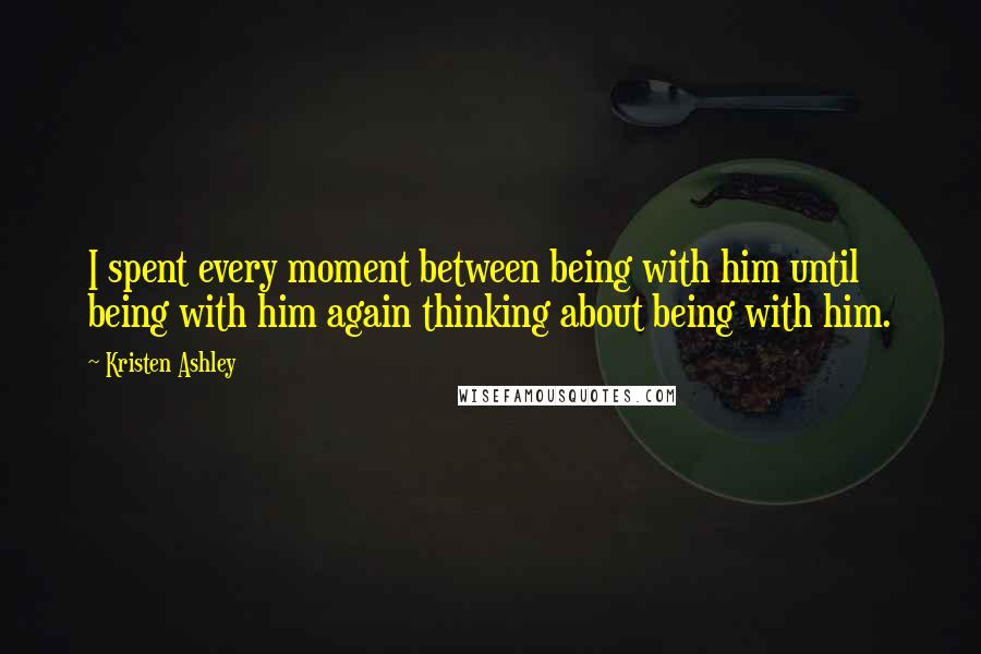 Kristen Ashley Quotes: I spent every moment between being with him until being with him again thinking about being with him.