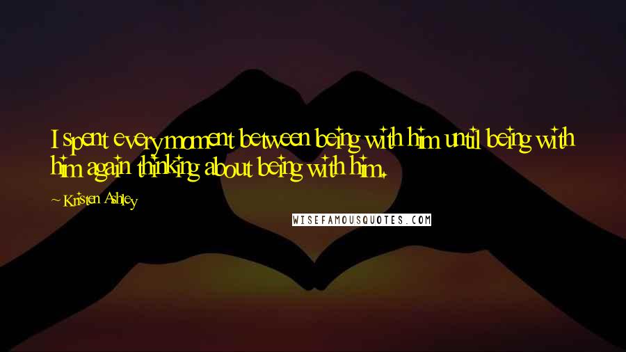 Kristen Ashley Quotes: I spent every moment between being with him until being with him again thinking about being with him.