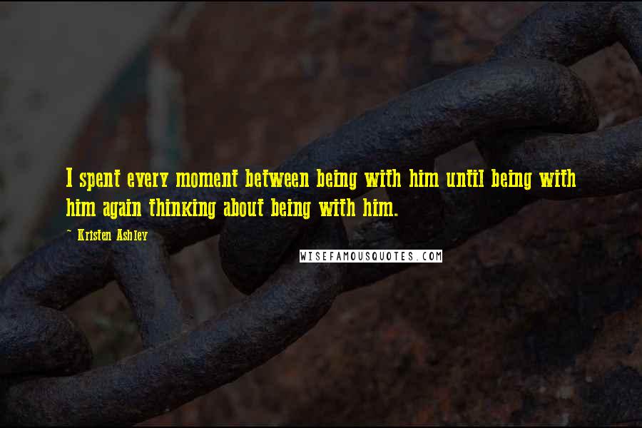 Kristen Ashley Quotes: I spent every moment between being with him until being with him again thinking about being with him.