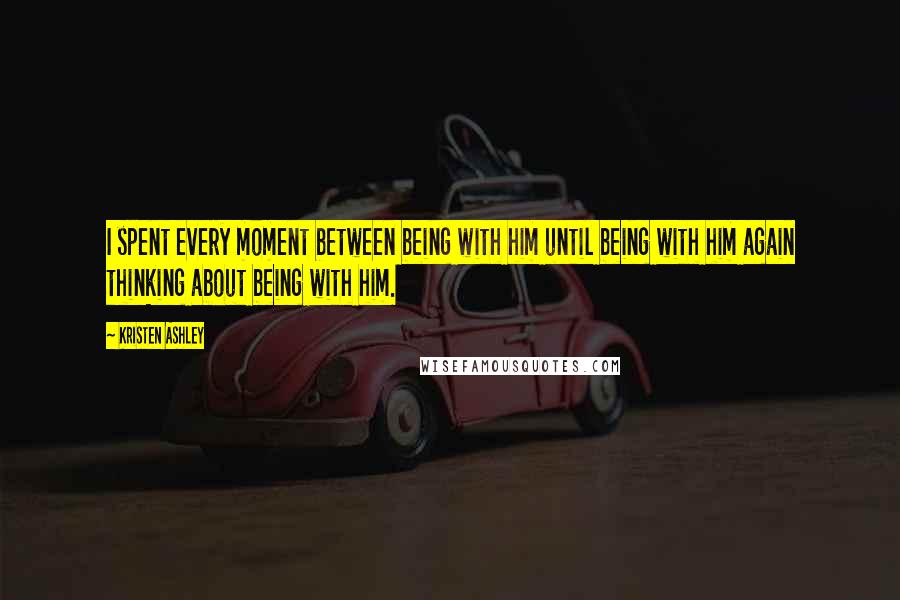 Kristen Ashley Quotes: I spent every moment between being with him until being with him again thinking about being with him.