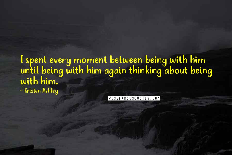 Kristen Ashley Quotes: I spent every moment between being with him until being with him again thinking about being with him.