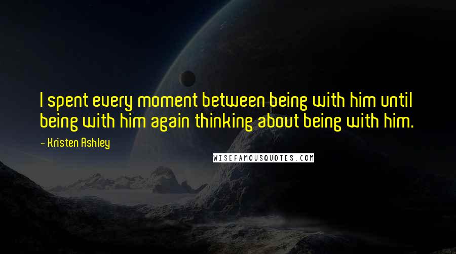 Kristen Ashley Quotes: I spent every moment between being with him until being with him again thinking about being with him.