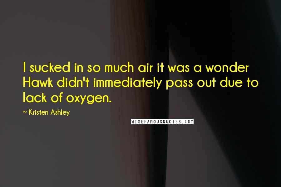 Kristen Ashley Quotes: I sucked in so much air it was a wonder Hawk didn't immediately pass out due to lack of oxygen.