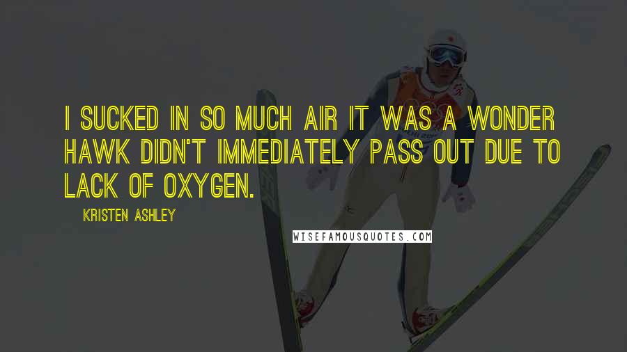 Kristen Ashley Quotes: I sucked in so much air it was a wonder Hawk didn't immediately pass out due to lack of oxygen.