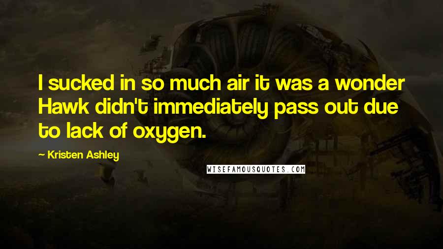 Kristen Ashley Quotes: I sucked in so much air it was a wonder Hawk didn't immediately pass out due to lack of oxygen.