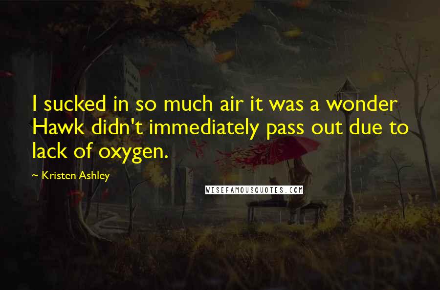 Kristen Ashley Quotes: I sucked in so much air it was a wonder Hawk didn't immediately pass out due to lack of oxygen.