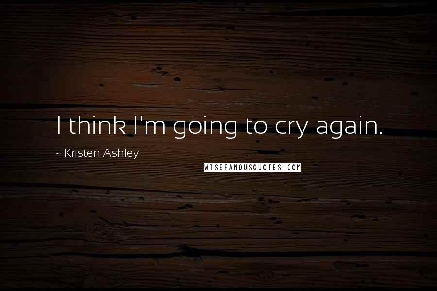 Kristen Ashley Quotes: I think I'm going to cry again.