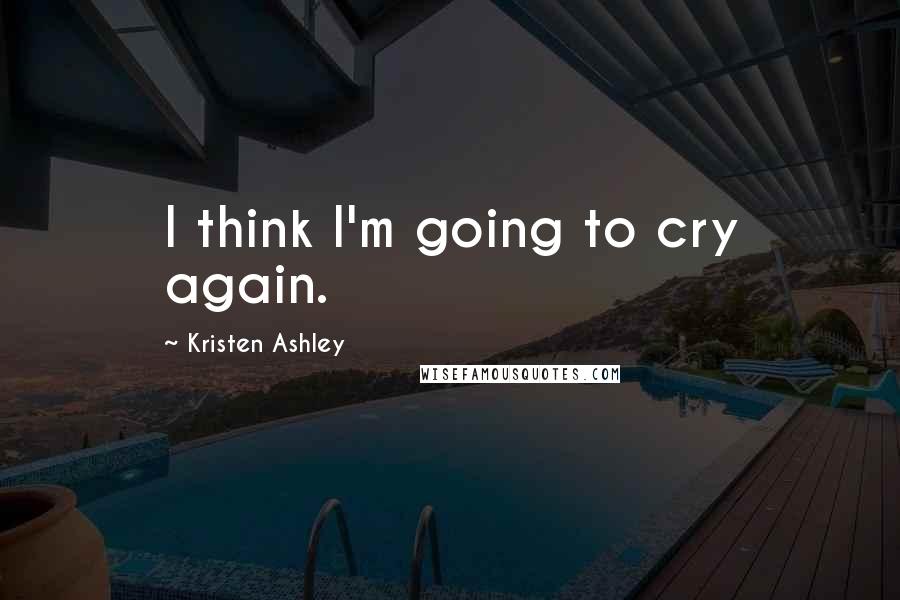 Kristen Ashley Quotes: I think I'm going to cry again.