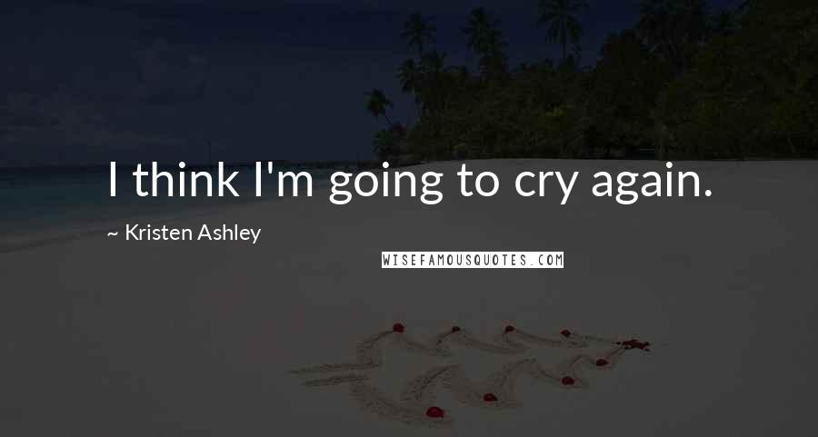 Kristen Ashley Quotes: I think I'm going to cry again.
