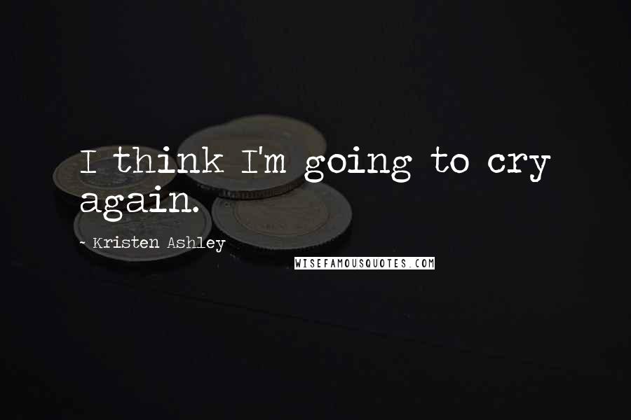 Kristen Ashley Quotes: I think I'm going to cry again.