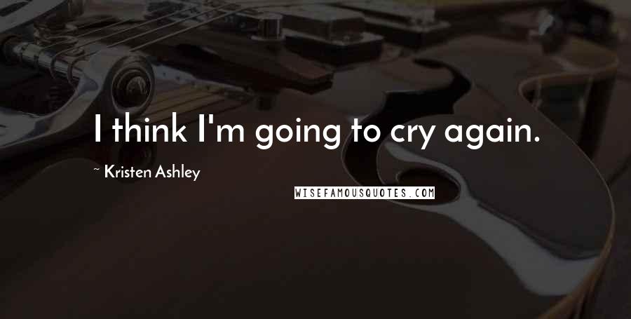 Kristen Ashley Quotes: I think I'm going to cry again.