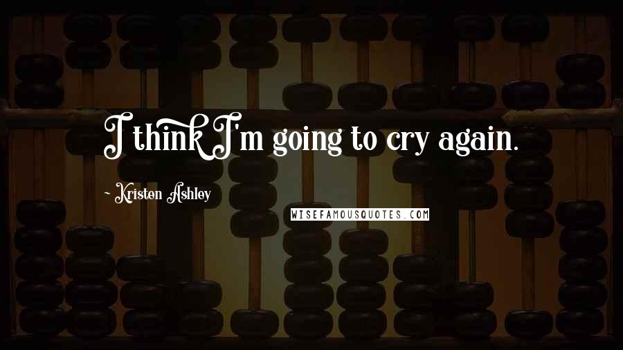 Kristen Ashley Quotes: I think I'm going to cry again.