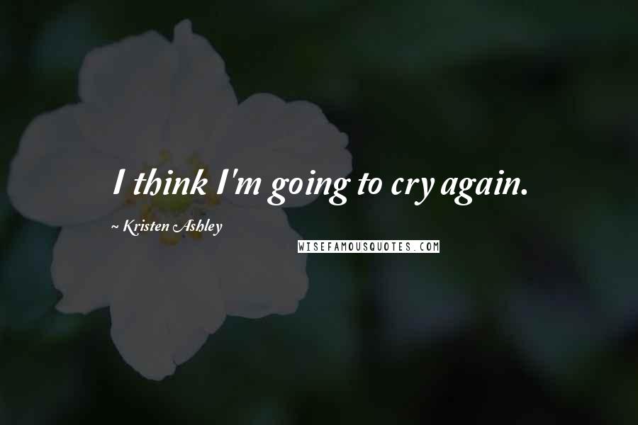 Kristen Ashley Quotes: I think I'm going to cry again.