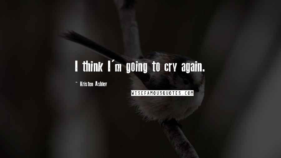 Kristen Ashley Quotes: I think I'm going to cry again.