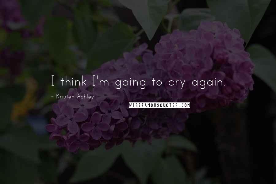 Kristen Ashley Quotes: I think I'm going to cry again.